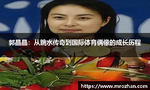 郭晶晶：从跳水传奇到国际体育偶像的成长历程