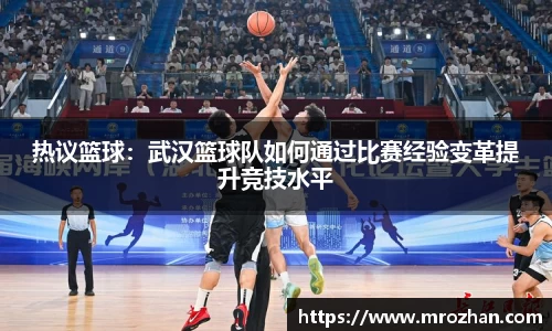 热议篮球：武汉篮球队如何通过比赛经验变革提升竞技水平