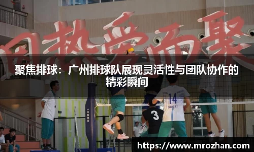 聚焦排球：广州排球队展现灵活性与团队协作的精彩瞬间