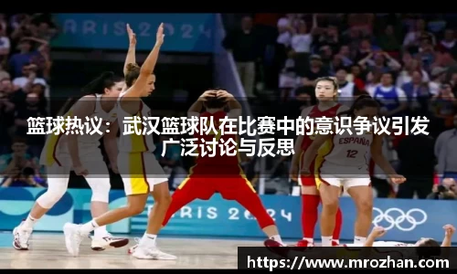 篮球热议：武汉篮球队在比赛中的意识争议引发广泛讨论与反思