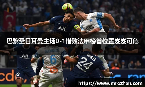 巴黎圣日耳曼主场0-1惜败法甲榜首位置岌岌可危