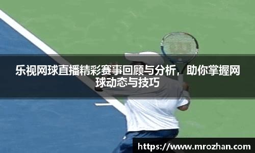 乐视网球直播精彩赛事回顾与分析，助你掌握网球动态与技巧