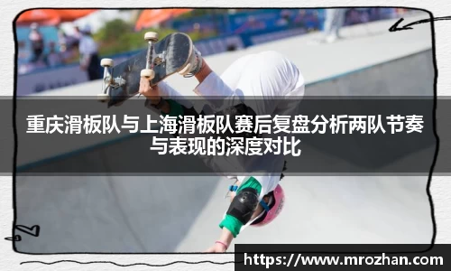 重庆滑板队与上海滑板队赛后复盘分析两队节奏与表现的深度对比