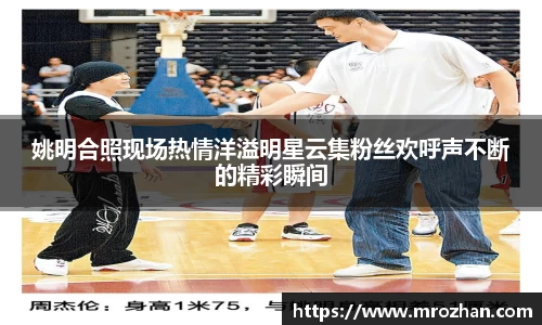 姚明合照现场热情洋溢明星云集粉丝欢呼声不断的精彩瞬间