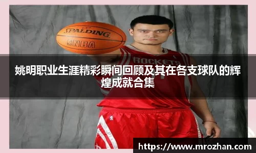 姚明职业生涯精彩瞬间回顾及其在各支球队的辉煌成就合集