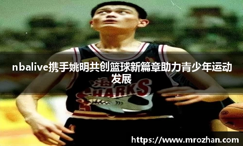 nbalive携手姚明共创篮球新篇章助力青少年运动发展