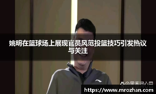 姚明在篮球场上展现官员风范投篮技巧引发热议与关注