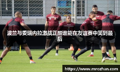 波兰与委瑞内拉激战正酣谁能在友谊赛中笑到最后