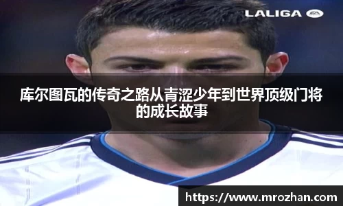 库尔图瓦的传奇之路从青涩少年到世界顶级门将的成长故事