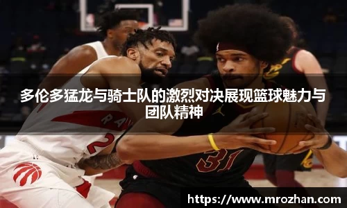 多伦多猛龙与骑士队的激烈对决展现篮球魅力与团队精神