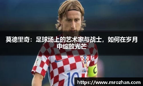 莫德里奇：足球场上的艺术家与战士，如何在岁月中绽放光芒